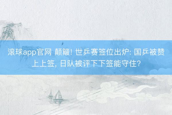 滚球app官网 颠簸! 世乒赛签位出炉: 国乒被赞上上签， 日队被评下下签能守住?