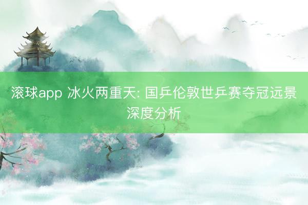 滚球app 冰火两重天: 国乒伦敦世乒赛夺冠远景深度分析