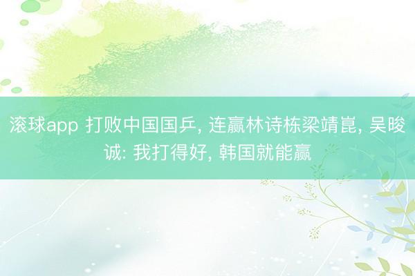 滚球app 打败中国国乒， 连赢林诗栋梁靖崑， 吴晙诚: 我打得好， 韩国就能赢