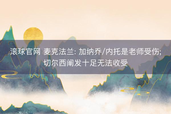 滚球官网 麦克法兰: 加纳乔/内托是老师受伤;切尔西阐发十足无法收受