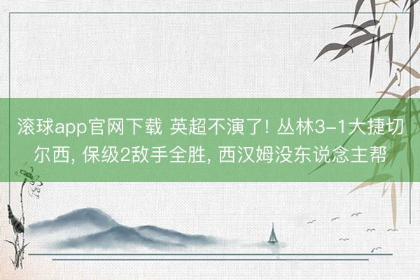 滚球app官网下载 英超不演了! 丛林3-1大捷切尔西， 保级2敌手全胜， 西汉姆没东说念主帮