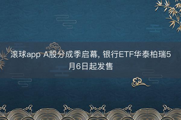 滚球app A股分成季启幕， 银行ETF华泰柏瑞5月6日起发售