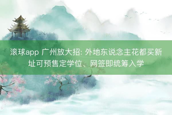 滚球app 广州放大招: 外地东说念主花都买新址可预售定学位、网签即统筹入学