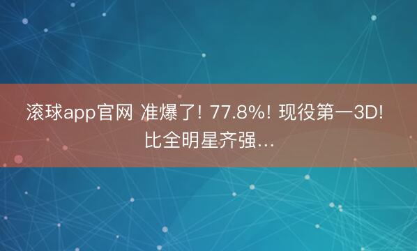 滚球app官网 准爆了! 77.8%! 现役第一3D! 比全明星齐强…