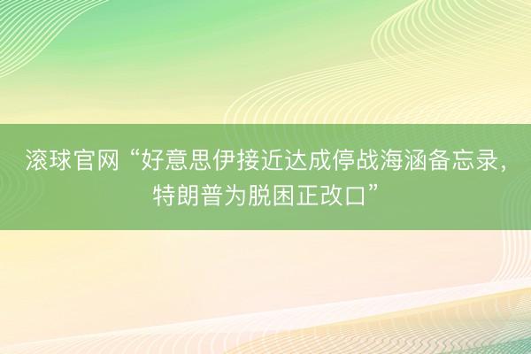 滚球官网 “好意思伊接近达成停战海涵备忘录，特朗普为脱困正改口”