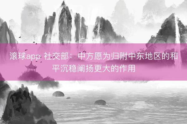 滚球app 社交部：中方愿为归附中东地区的和平沉稳阐扬更大的作用