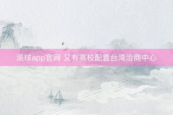 滚球app官网 又有高校配置台湾洽商中心