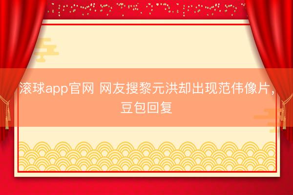 滚球app官网 网友搜黎元洪却出现范伟像片，豆包回复