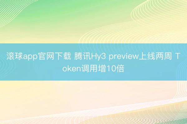 滚球app官网下载 腾讯Hy3 preview上线两周 Token调用增10倍