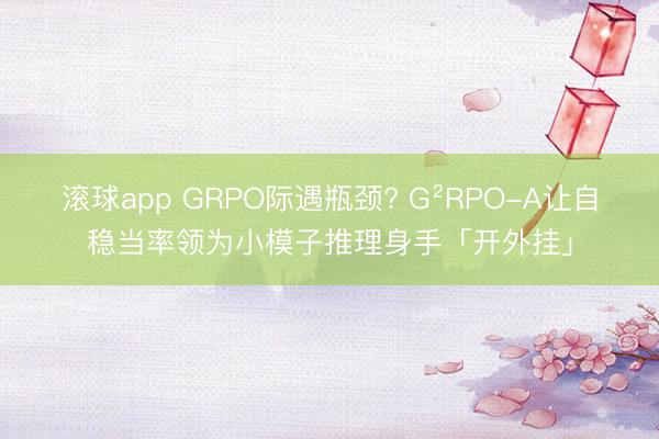 滚球app GRPO际遇瓶颈? G²RPO-A让自稳当率领为小模子推理身手「开外挂」