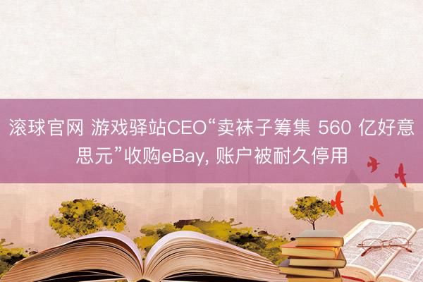 滚球官网 游戏驿站CEO“卖袜子筹集 560 亿好意思元”收购eBay， 账户被耐久停用