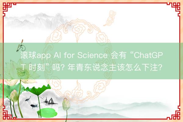滚球app AI for Science 会有 “ChatGPT 时刻” 吗? 年青东说念主该怎么下注?
