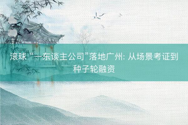 滚球 “一东谈主公司”落地广州: 从场景考证到种子轮融资