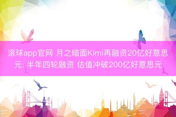 滚球app官网 月之暗面Kimi再融资20亿好意思元: 半年四轮融资 估值冲破200亿好意思元