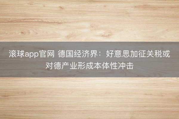滚球app官网 德国经济界：好意思加征关税或对德产业形成本体性冲击