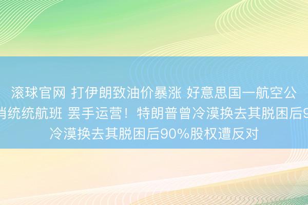 滚球官网 打伊朗致油价暴涨 好意思国一航空公司扛不住了:取消统统航班 罢手运营！特朗普曾冷漠换去其脱困后90%股权遭反对