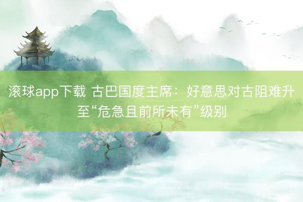 滚球app下载 古巴国度主席：好意思对古阻难升至“危急且前所未有”级别