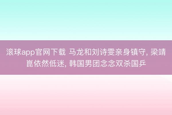 滚球app官网下载 马龙和刘诗雯亲身镇守, 梁靖崑依然低迷, 韩国男团念念双杀国乒