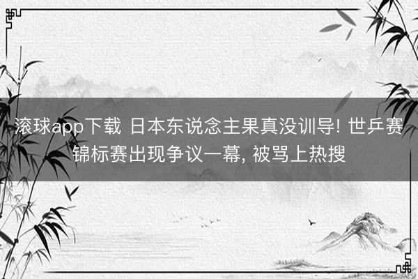滚球app下载 日本东说念主果真没训导! 世乒赛锦标赛出现争议一幕， 被骂上热搜