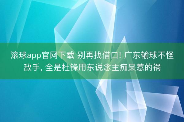滚球app官网下载 别再找借口! 广东输球不怪敌手， 全是杜锋用东说念主痴呆惹的祸