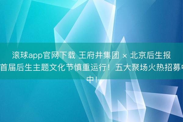 滚球app官网下载 王府井集团 × 北京后生报，首届后生主题文化节慎重运行！五大聚场火热招募中！