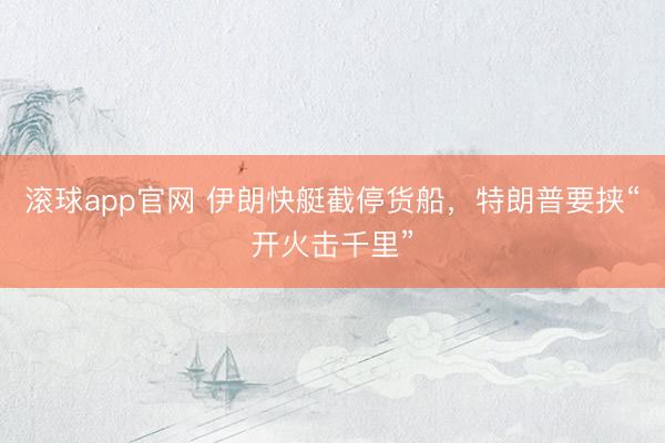 滚球app官网 伊朗快艇截停货船，特朗普要挟“开火击千里”