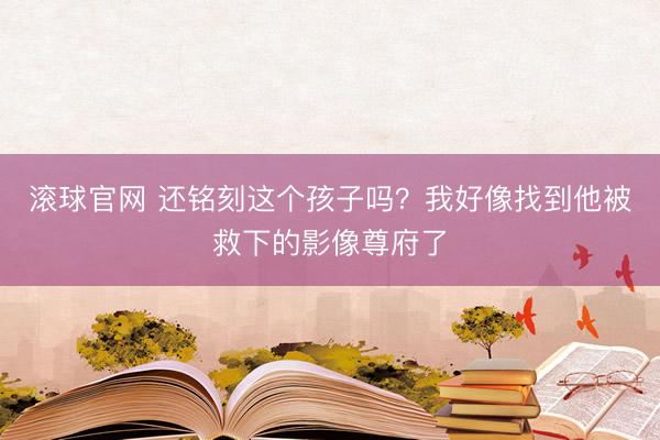 滚球官网 还铭刻这个孩子吗？我好像找到他被救下的影像尊府了