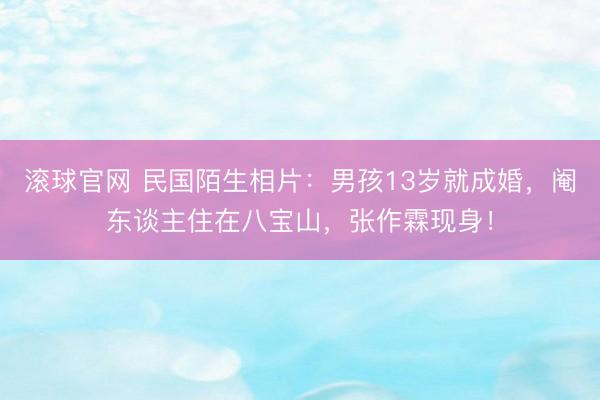 滚球官网 民国陌生相片：男孩13岁就成婚，阉东谈主住在八宝山，张作霖现身！