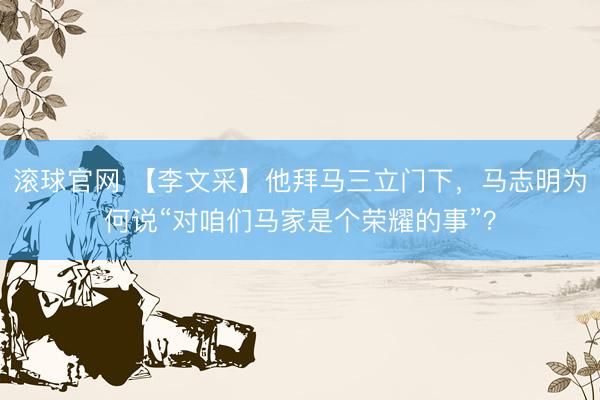 滚球官网 【李文采】他拜马三立门下，马志明为何说“对咱们马家是个荣耀的事”？