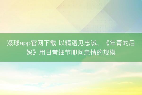 滚球app官网下载 以精湛见忠诚，《年青的后妈》用日常细节叩问亲情的规模