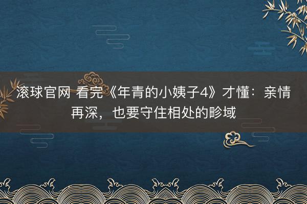 滚球官网 看完《年青的小姨子4》才懂：亲情再深，也要守住相处的畛域