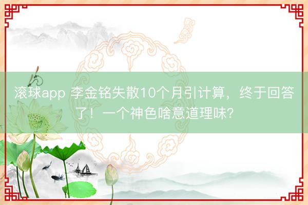 滚球app 李金铭失散10个月引计算，终于回答了！一个神色啥意道理味？