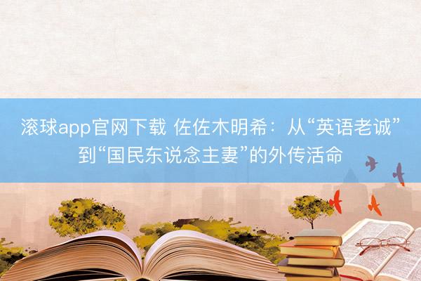 滚球app官网下载 佐佐木明希：从“英语老诚”到“国民东说念主妻”的外传活命
